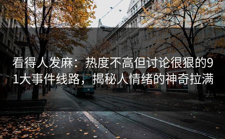 看得人发麻:热度不高但讨论很狠的91大事件线路,揭秘人情绪的神奇拉满 看得人发麻:热度不高但讨论很狠的91大事件线路,揭秘人情绪的神奇拉满