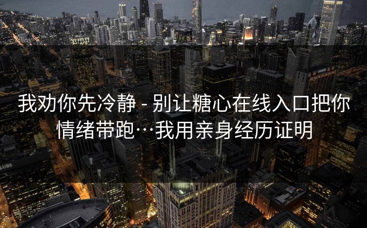 我劝你先冷静 - 别让糖心在线入口把你情绪带跑…我用亲身经历证明 我劝你先冷静 - 别让糖心在线入口把你情绪带跑…我用亲身经历证明