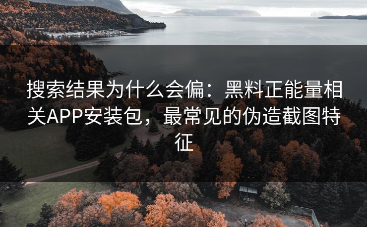 搜索结果为什么会偏:黑料正能量相关APP安装包,最常见的伪造截图特征 搜索结果为什么会偏:黑料正能量相关APP安装包,最常见的伪造截图特征