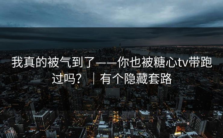 我真的被气到了——你也被糖心tv带跑过吗?|有个隐藏套路 我真的被气到了——你也被糖心tv带跑过吗?|有个隐藏套路