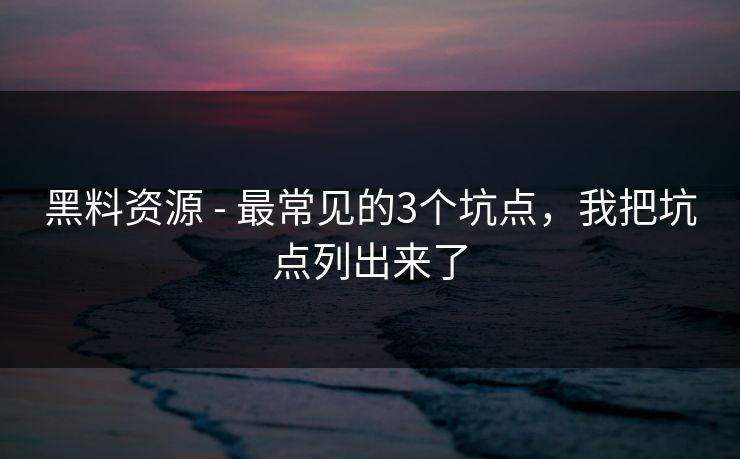 黑料资源 - 最常见的3个坑点，我把坑点列出来了