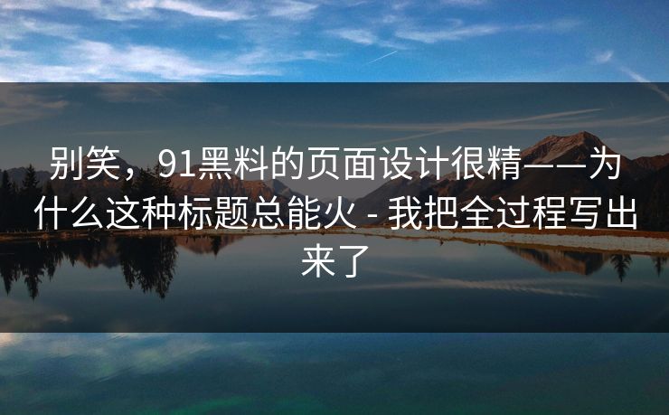 别笑,91黑料的页面设计很精——为什么这种标题总能火 - 我把全过程写出来了 别笑,91黑料的页面设计很精——为什么这种标题总能火 - 我把全过程写出来了