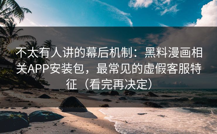 不太有人讲的幕后机制:黑料漫画相关APP安装包,最常见的虚假客服特征(看完再决定) 不太有人讲的幕后机制:黑料漫画相关APP安装包,最常见的虚假客服特征(看完再决定)