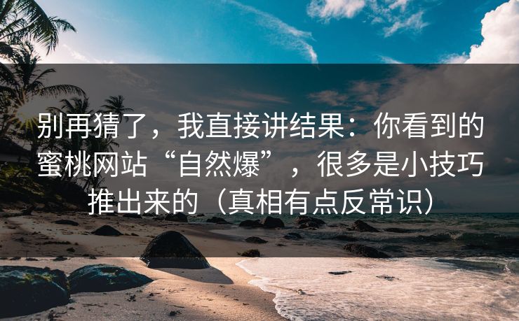 别再猜了，我直接讲结果：你看到的蜜桃网站“自然爆”，很多是小技巧推出来的（真相有点反常识）