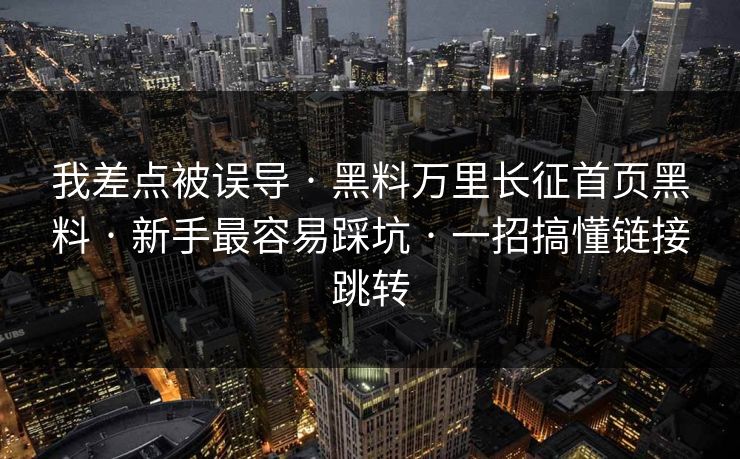 我差点被误导 · 黑料万里长征首页黑料 · 新手最容易踩坑 · 一招搞懂链接跳转