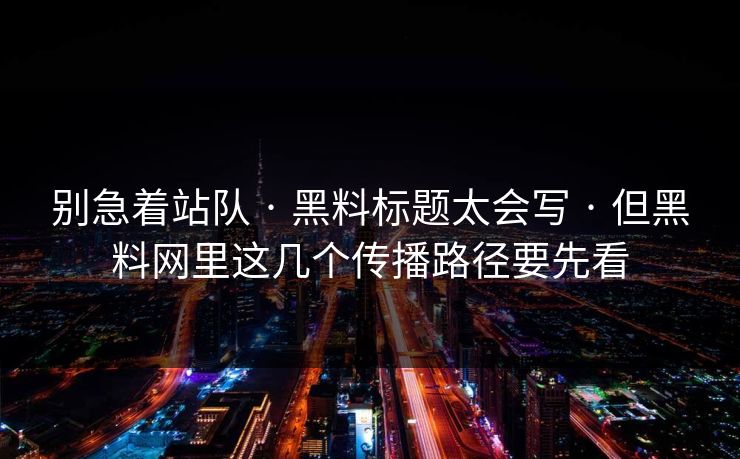 别急着站队 · 黑料标题太会写 · 但黑料网里这几个传播路径要先看 别急着站队 · 黑料标题太会写 · 但黑料网里这几个传播路径要先看