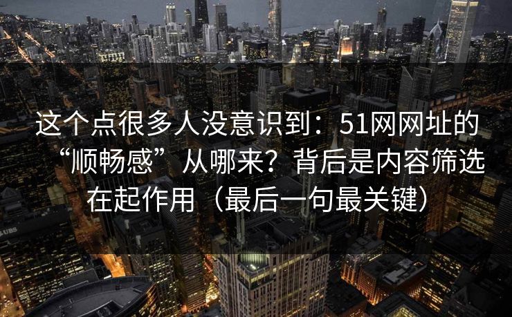 这个点很多人没意识到：51网网址的“顺畅感”从哪来？背后是内容筛选在起作用（最后一句最关键）