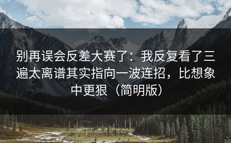 别再误会反差大赛了:我反复看了三遍太离谱其实指向一波连招,比想象中更狠(简明版) 别再误会反差大赛了:我反复看了三遍太离谱其实指向一波连招,比想象中更狠(简明版)