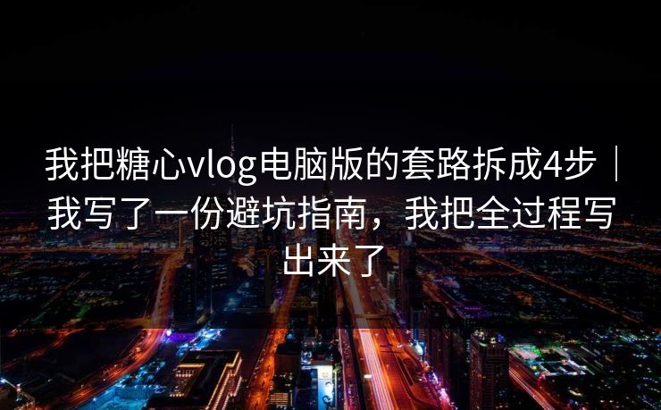 我把糖心vlog电脑版的套路拆成4步｜我写了一份避坑指南，我把全过程写出来了