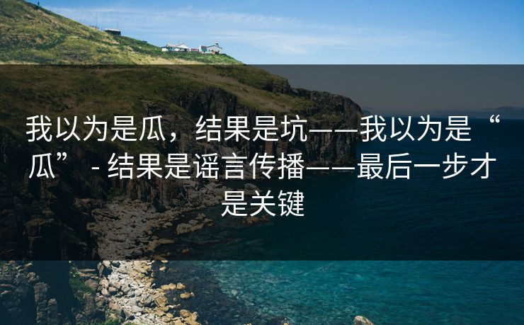 我以为是瓜,结果是坑——我以为是“瓜” - 结果是谣言传播——最后一步才是关键 我以为是瓜,结果是坑——我以为是“瓜” - 结果是谣言传播——最后一步才是关键