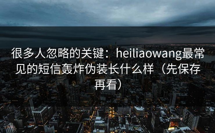 很多人忽略的关键:heiliaowang最常见的短信轰炸伪装长什么样(先保存再看) 很多人忽略的关键:heiliaowang最常见的短信轰炸伪装长什么样(先保存再看)