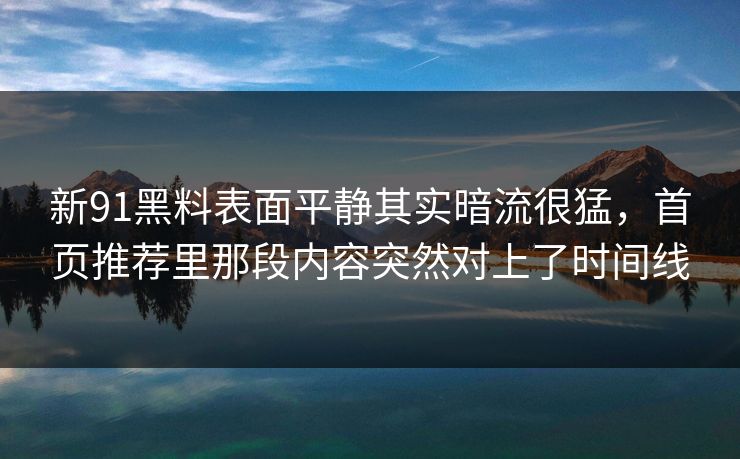 新91黑料表面平静其实暗流很猛,首页推荐里那段内容突然对上了时间线 新91黑料表面平静其实暗流很猛,首页推荐里那段内容突然对上了时间线