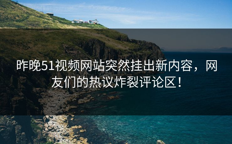 昨晚51视频网站突然挂出新内容,网友们的热议炸裂评论区! 昨晚51视频网站突然挂出新内容,网友们的热议炸裂评论区!