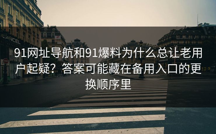 91网址导航和91爆料为什么总让老用户起疑?答案可能藏在备用入口的更换顺序里 91网址导航和91爆料为什么总让老用户起疑?答案可能藏在备用入口的更换顺序里