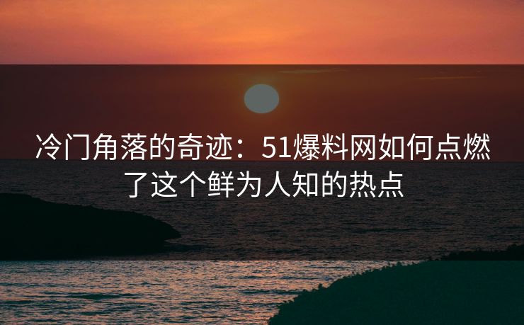 冷门角落的奇迹：51爆料网如何点燃了这个鲜为人知的热点