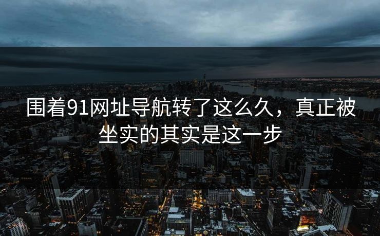 围着91网址导航转了这么久,真正被坐实的其实是这一步 围着91网址导航转了这么久,真正被坐实的其实是这一步