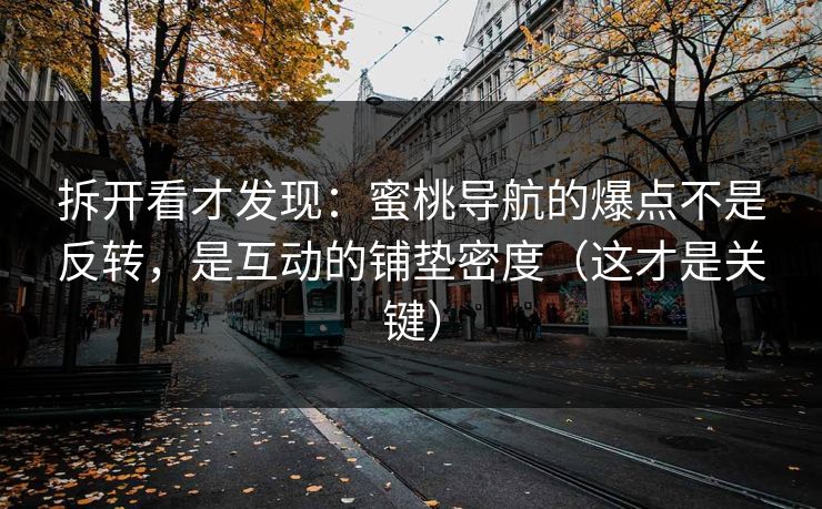 拆开看才发现：蜜桃导航的爆点不是反转，是互动的铺垫密度（这才是关键）