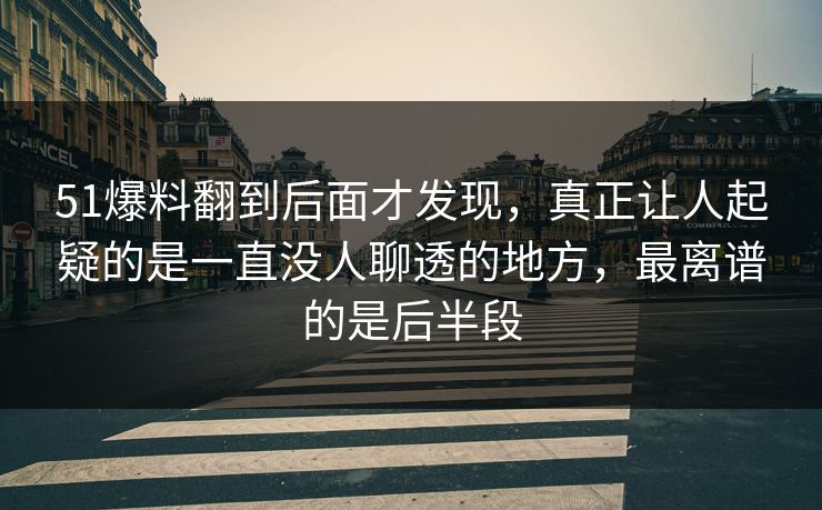 51爆料翻到后面才发现,真正让人起疑的是一直没人聊透的地方,最离谱的是后半段 51爆料翻到后面才发现,真正让人起疑的是一直没人聊透的地方,最离谱的是后半段