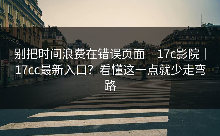 别把时间浪费在错误页面｜17c影院｜17cc最新入口？看懂这一点就少走弯路