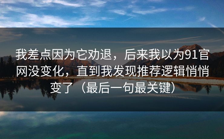 我差点因为它劝退,后来我以为91官网没变化,直到我发现推荐逻辑悄悄变了(最后一句最关键) 我差点因为它劝退,后来我以为91官网没变化,直到我发现推荐逻辑悄悄变了(最后一句最关键)