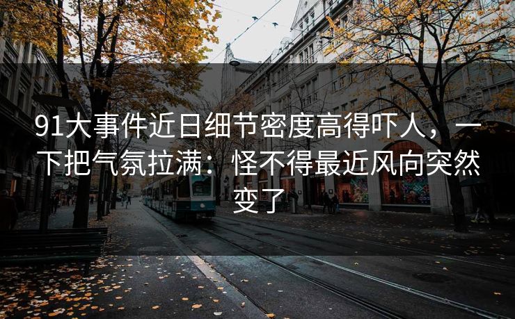 91大事件近日细节密度高得吓人，一下把气氛拉满：怪不得最近风向突然变了
